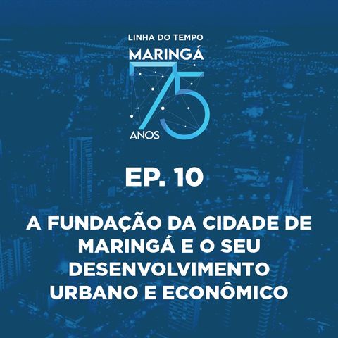 EP 10 - Podcast - Linha do Termpo Marigá 75 Anos - A Fundação da Cidade de Maringá e o seu desenvolvimento urbano e econômico