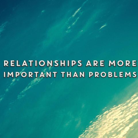 Relationships are more important than problems