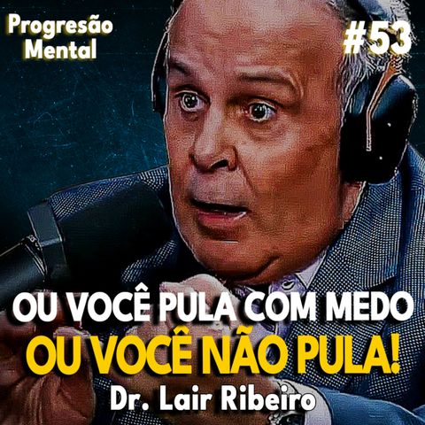 Progressão Mental 53 | OU VOCÊ PULA COM MEDO OU VOCÊ NÃO PULA! feat Dr. Lair Ribeiro