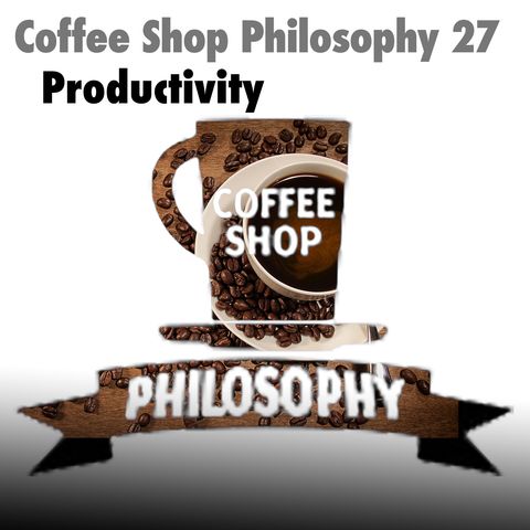Coffee Shop Philosophy - Episode 27 - Productivity