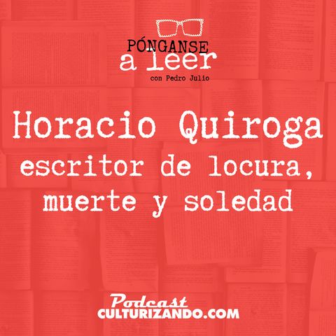 E23 • Horacio Quiroga: escritor de locura, muerte y soledad •  Culturizando