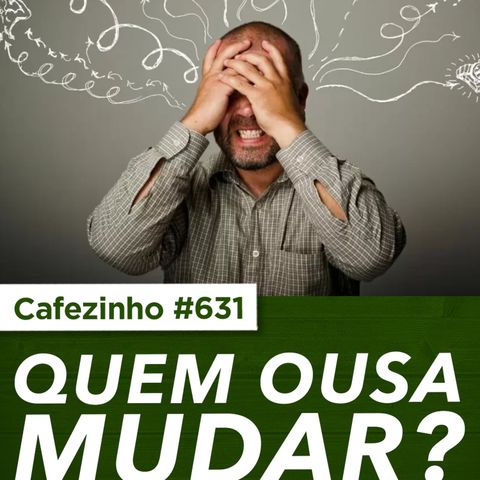 Cafezinho 631 - Quem ousa mudar