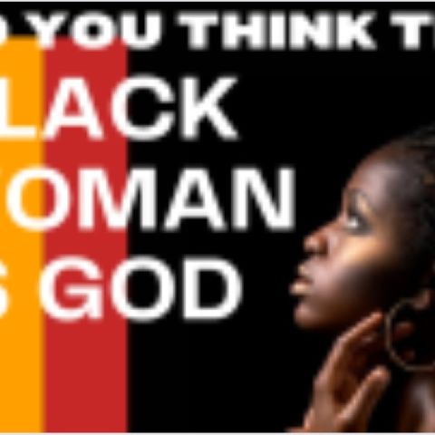 Do you think the Black Woman is God are any woman is God