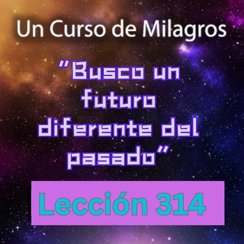 LECCIÓN 314- "Busco un futuro diferente del pasado" Un Curso de Milagros (con fondo musical)