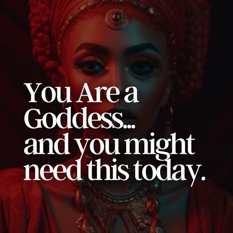 You Are a Goddess...and you might need this today.