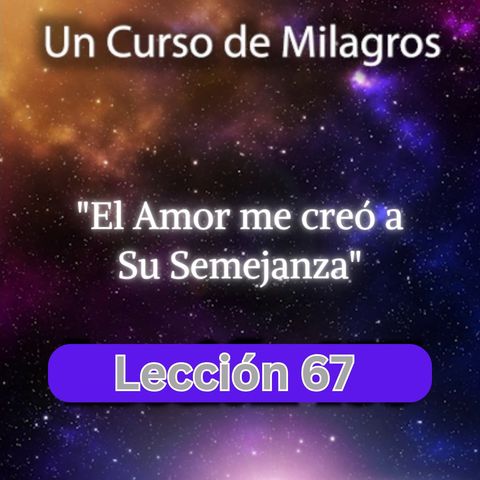 LECCIÓN 67 - El Amor me creó a semejanza de Sí Mismo. Libro de Ejercicios. Un Curso de Milagros (con fondo musical)