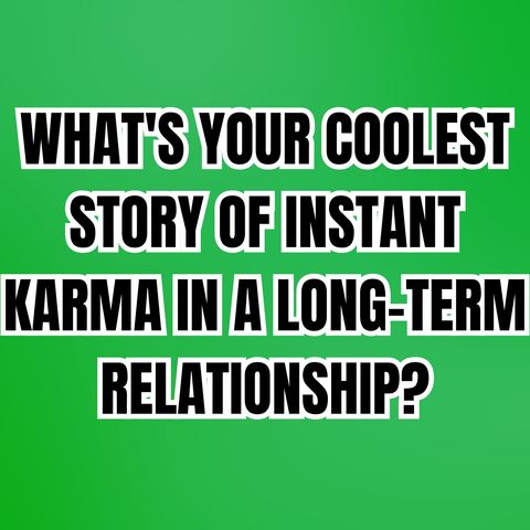What's Your Coolest Story Of INSTANT KARMA In A Long-Term RELATIONSHIP?