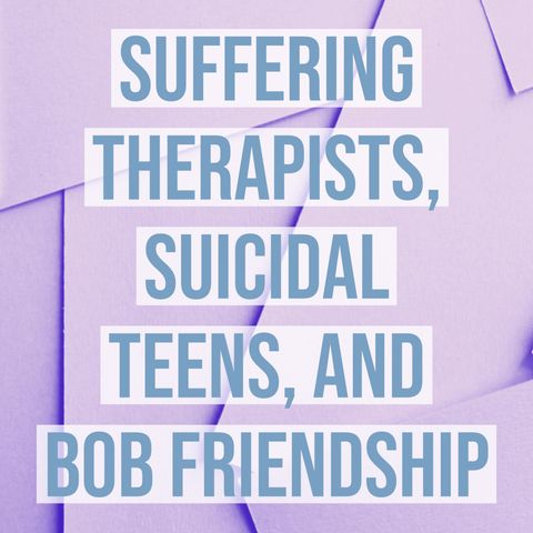 Suffering Therapists, Suicidal Teens, and Bob Friendship