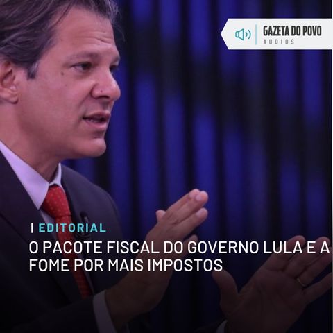 Editorial: O pacote fiscal do governo Lula e a fome por mais impostos