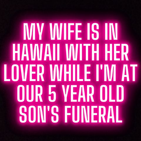 MY WIFE IS IN HAWAII WITH HER LOVER WHILE I'M AT OUR 5 YEAR OLD SON'S FUNERAL