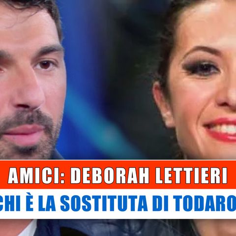 Amici, Deborah Lettieri: Ecco Chi E' La Sostituta Di Todaro!