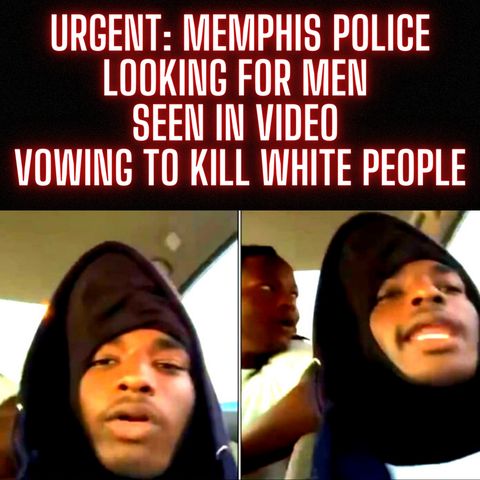 URGENT: Memphis Police Looking For Men Seen In Video Vowing To Kill White People