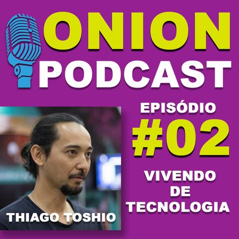 Onion Podcast - Vivendo de Tecnologia - Podcast com Thiago Toshio - #02