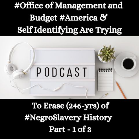 #Office of Management and Budget #America & Self Identifying Are Trying To Erase (246-yrs) of #NegroSlavery History - Part - 1 of 3