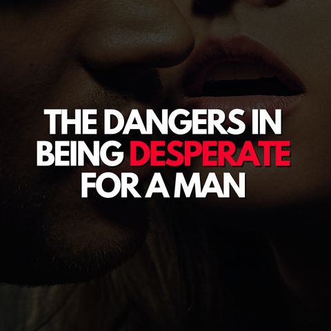 The dangers in being desperate for a man