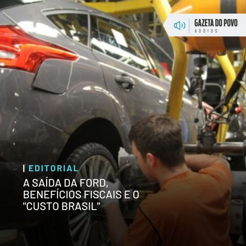Editorial: A saída da Ford, benefícios fiscais e o “custo Brasil”