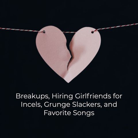 Breakups, Hiring Girlfriends for Incels, Grunge Slackers, and Favorite Songs