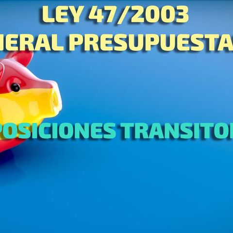 Disposiciones Transitorias:  Ley 47/2003, General Presupuestaria