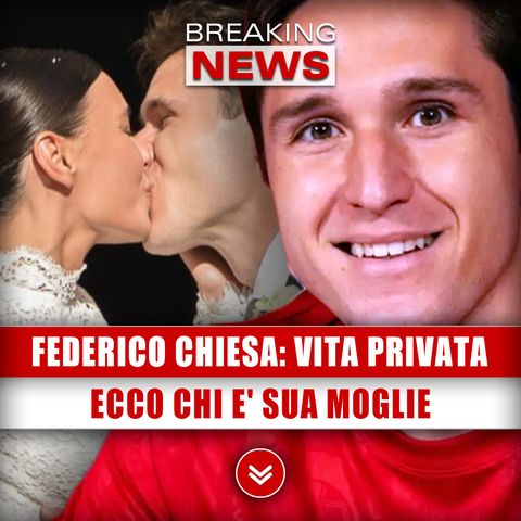 Federico Chiesa, Vita Privata: Ecco Chi E' Sua Moglie!