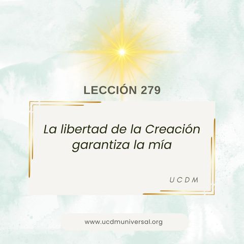 Lección 279 La libertad de la Creación garantiza la mía · Un Curso de Milagros