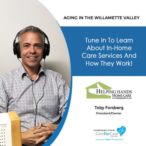 7/10/18: Toby Forsberg with Helping Hands Home Care | In-Home Care Services and How They Work | Aging In The Willamette Valley