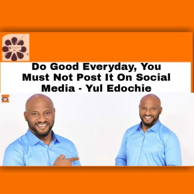 Do Good Everyday, You Must Not Post It On Social Media – Yul Edochie