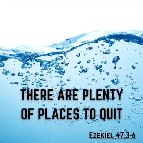 There Are Plenty of Places to Quit- Ezekiel 47:3-6