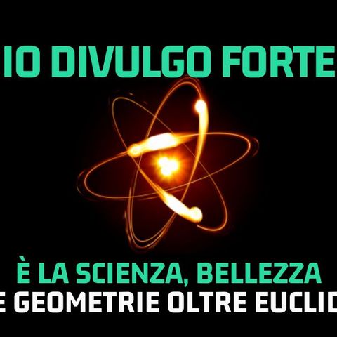 Io Divulgo forte - Stagione 5-  Le geometrie oltre Euclide