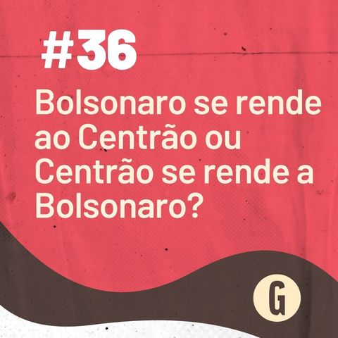 O Papo É #36: Bolsonaro se rende ao Centrão ou Centrão se rende a Bolsonaro?