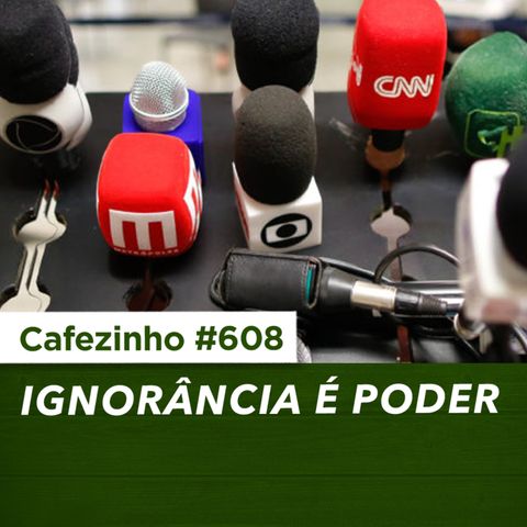 Cafezinho 608 - Ignorância é poder