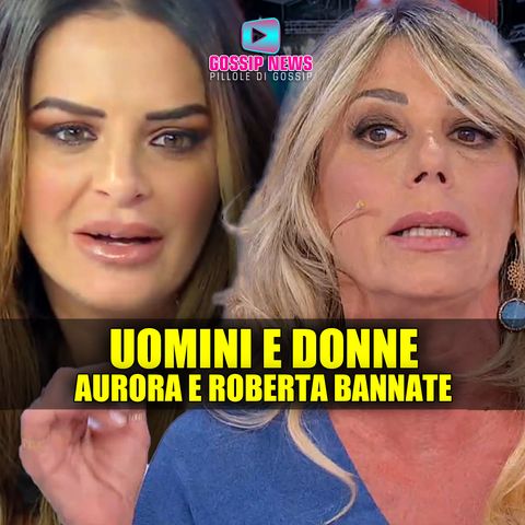 Uomini e Donne: Aurora e Roberta Bannate Dai Social!