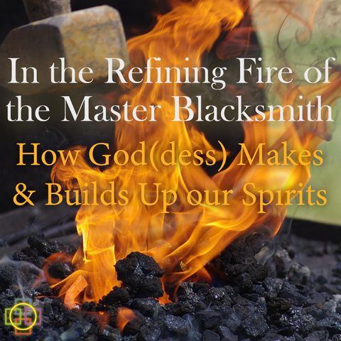 In the Refining Fire of the Master Blacksmith: How God(dess) Makes and Builds Up Our Spirits