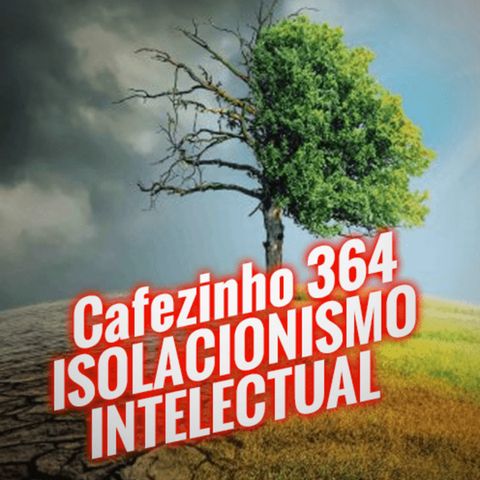 Cafezinho 364 – Isolacionismo Intelectual