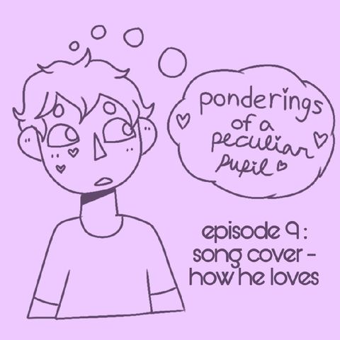Episode 9 - Song Cover - How He Loves - Ponderings of a Peculiar Pupil