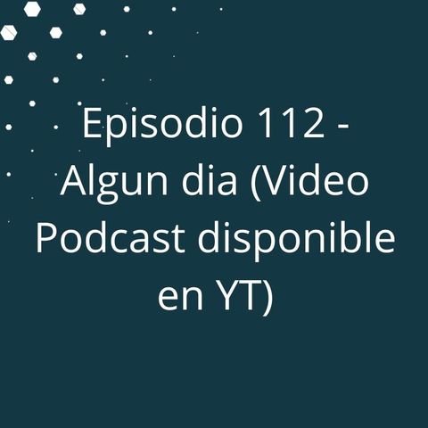 Episodio 113 - Algun dia (Video Podcast Disponible en YouTube)