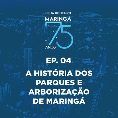 EP 04 - Podcast - Linha do Tempo Maringá 75 Anos - A História dos Parques e Arborização de Maringá