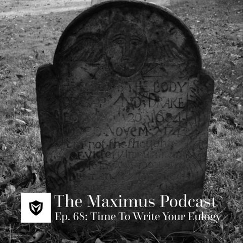 The Maximus Podcast Ep. 68 - Time to Write Your Eulogy