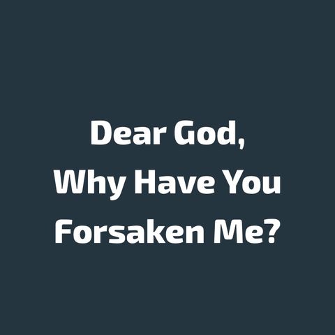 Dear God, Why Have You Forsaken Me?