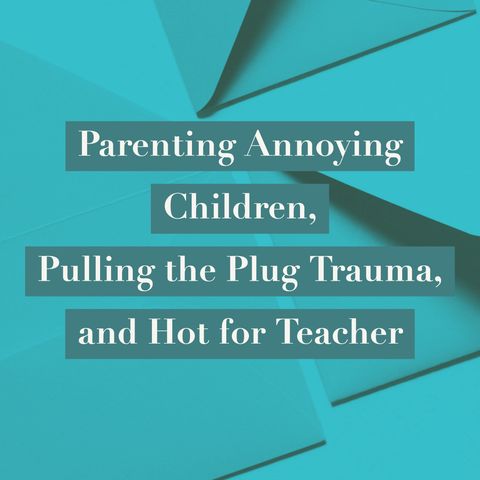 Parenting Annoying Children, Pulling the Plug Trauma, and Hot for Teacher