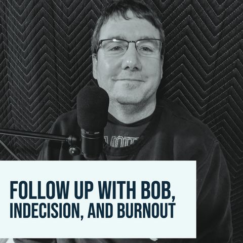 Follow Up with Bob, Indecision, and Burnout
