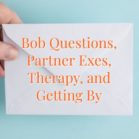 Bob Questions, Partner Exes, Therapy, and Getting By