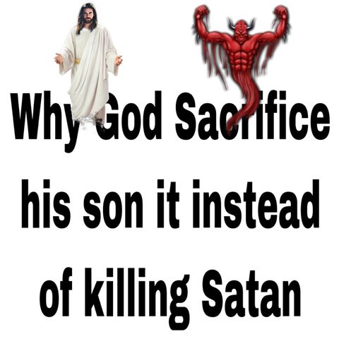 Why God sacrificed his son and Didn’t kill Satan