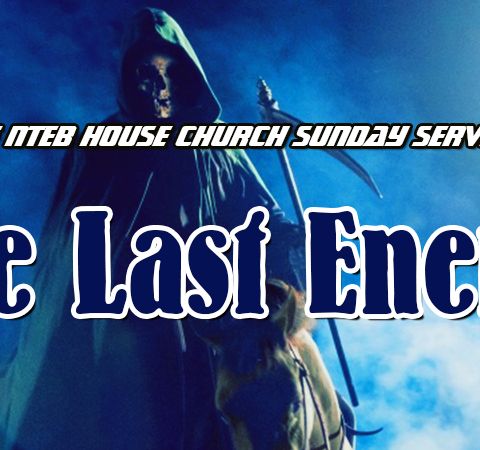 THE NTEB HOUSE CHURCH SUNDAY SERVICE: The Last Enemy That Shall Be Destroyed Is Death