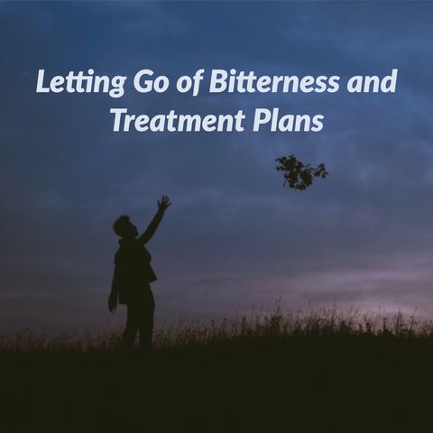 Letting Go of Bitterness and Treatment Plans