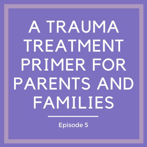 A Trauma Treatment Primer for Parents and Families [Episode 5]