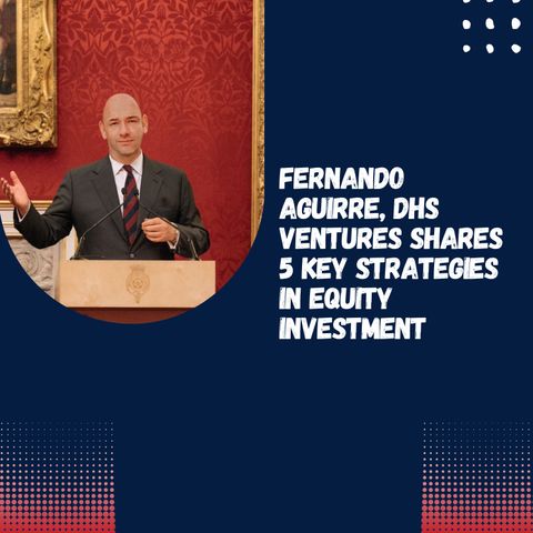 Fernando Aguirre, DHS Ventures Shares 5 Key Strategies in Equity Investment