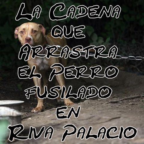 La Cadena que Arrastra el Perro fusilado en Riva Palacio Chihuahua
