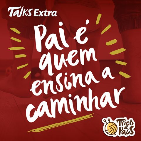 Tricô Talks Extra - Pai é Quem Te Ensina a Caminhar