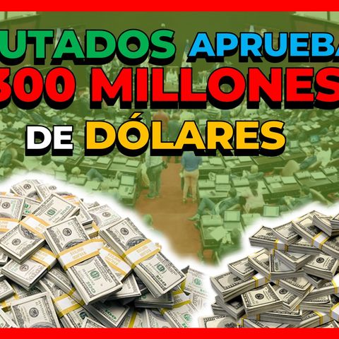 DIPUTADOS APRUEBAN PRÉSTAMO POR 300 MILLONES DE DÓLARES