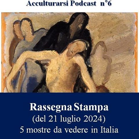 Rassegna Stampa Mostre in Italia del 21 luglio 2024 - Podcast Acculturarsi - Puntata n°6